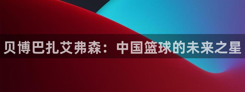 okooo澳客2平台注册：贝博巴扎艾弗森：中国篮球的未来之星