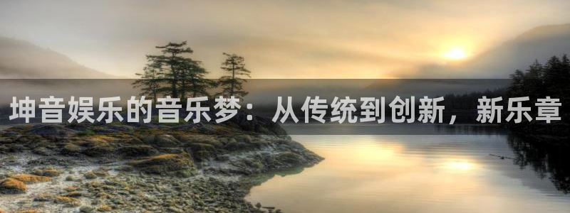 okooo澳客体育官网入口登录：坤音娱乐的音乐梦：从传统到创新，新乐章