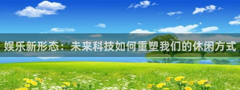 okooo澳客登录：娱乐新形态：未来科技如何重塑我们的休闲方式