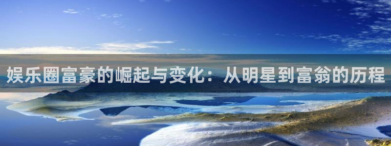 okooo澳客2注册：娱乐圈富豪的崛起与变化：从明星到富翁的历程
