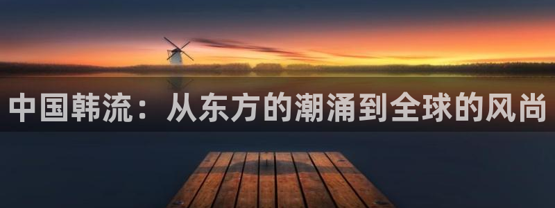okooo澳客官网注册：中国韩流：从东方的潮涌到全球的风尚