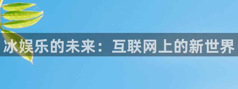 okooo澳客体育娱乐注册链接：冰娱乐的未来：互联网上的新世界