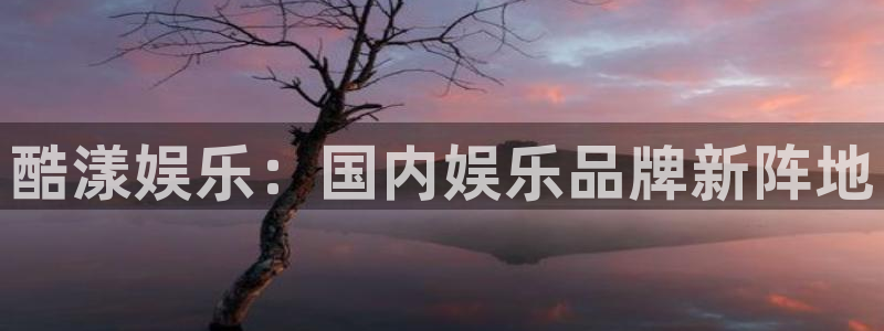 okooo澳客体育热门赛事有哪些：酷漾娱乐：国内娱乐品牌新阵地