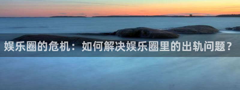 okooo澳客4官网：娱乐圈的危机：如何解决娱乐圈里的出轨问题？