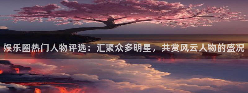 okooo澳客f凯捷平台在线注册：娱乐圈热门人物评选：汇聚众多明星，共赏风云人物