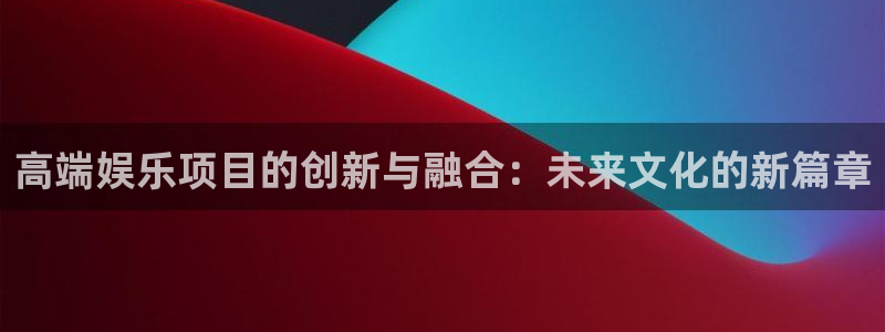 okooo澳客体育官网注册：高端娱乐项目的创新与融合：未来文化的新篇章