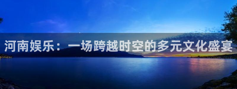 上海okooo澳客汽车电子有限公司：河南娱乐：一场跨越时空的多元文化盛宴
